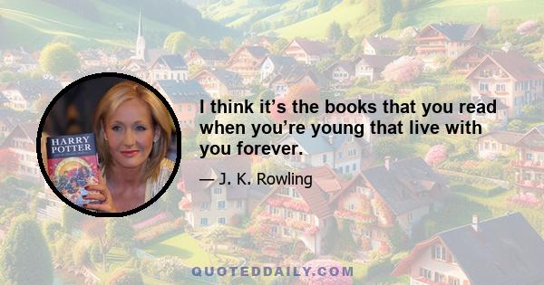 I think it’s the books that you read when you’re young that live with you forever.