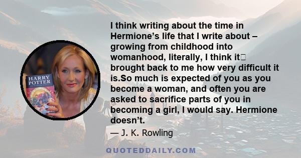 I think writing about the time in Hermione’s life that I write about – growing from childhood into womanhood, literally, I think it﻿ brought back to me how very difficult it is.So much is expected of you as you become a 