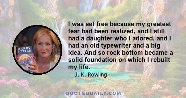 I was set free because my greatest fear had been realized, and I still had a daughter who I adored, and I had an old typewriter and a big idea. And so rock bottom became a solid foundation on which I rebuilt my life.