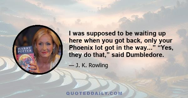 I was supposed to be waiting up here when you got back, only your Phoenix lot got in the way...” “Yes, they do that,” said Dumbledore.