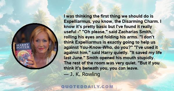 I was thinking the first thing we should do is Expelliarmus, you know, the Disarming Charm. I know it's pretty basic but I've found it really useful - Oh please, said Zacharias Smith, rolling his eyes and folding his