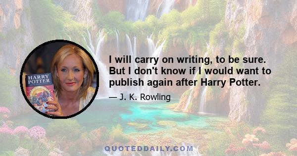 I will carry on writing, to be sure. But I don't know if I would want to publish again after Harry Potter.