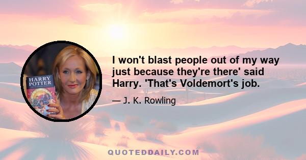 I won't blast people out of my way just because they're there' said Harry. 'That's Voldemort's job.