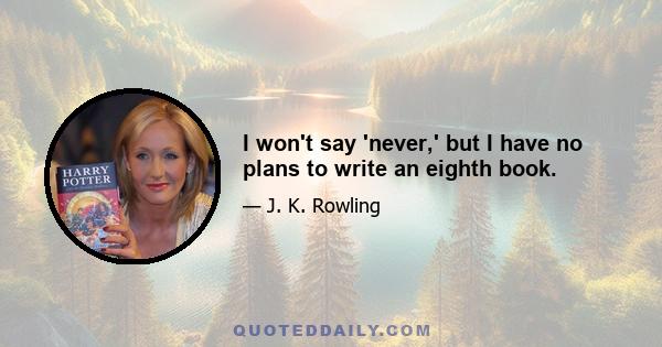 I won't say 'never,' but I have no plans to write an eighth book.