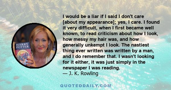 I would be a liar if I said I don't care [about my appearance]; yes, I care. I found it very difficult, when I first became well known, to read criticism about how I look, how messy my hair was, and how generally