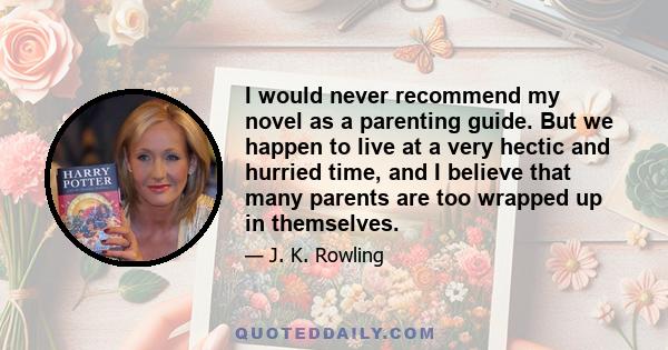 I would never recommend my novel as a parenting guide. But we happen to live at a very hectic and hurried time, and I believe that many parents are too wrapped up in themselves.