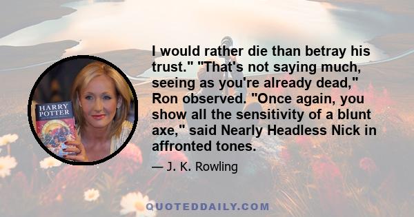 I would rather die than betray his trust. That's not saying much, seeing as you're already dead, Ron observed. Once again, you show all the sensitivity of a blunt axe, said Nearly Headless Nick in affronted tones.