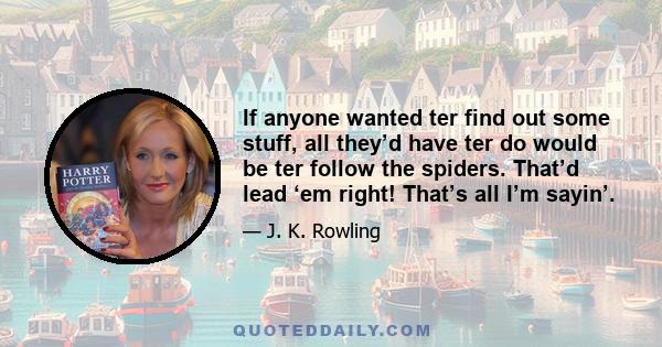 If anyone wanted ter find out some stuff, all they’d have ter do would be ter follow the spiders. That’d lead ‘em right! That’s all I’m sayin’.