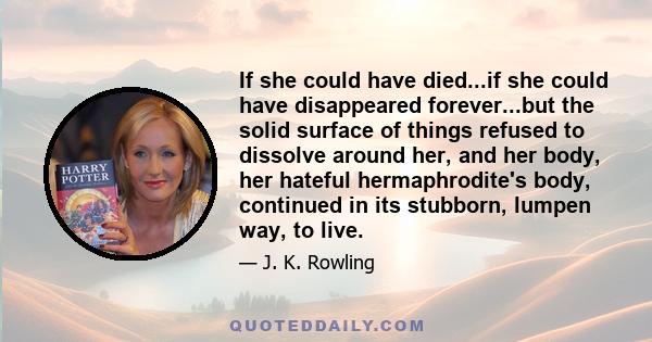 If she could have died...if she could have disappeared forever...but the solid surface of things refused to dissolve around her, and her body, her hateful hermaphrodite's body, continued in its stubborn, lumpen way, to