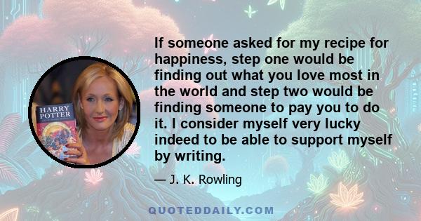 If someone asked for my recipe for happiness, step one would be finding out what you love most in the world and step two would be finding someone to pay you to do it. I consider myself very lucky indeed to be able to