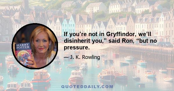 If you’re not in Gryffindor, we’ll disinherit you,” said Ron, “but no pressure.