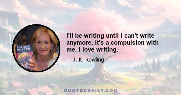 I'll be writing until I can't write anymore. It's a compulsion with me. I love writing.