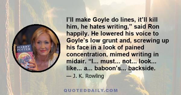 I’ll make Goyle do lines, it’ll kill him, he hates writing,” said Ron happily. He lowered his voice to Goyle’s low grunt and, screwing up his face in a look of pained concentration, mimed writing in midair. “I...