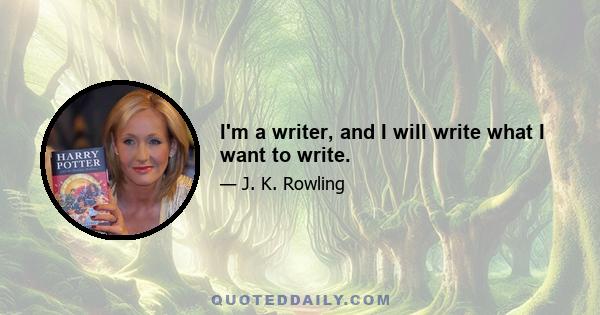 I'm a writer, and I will write what I want to write.