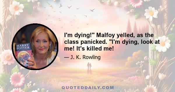 I'm dying! Malfoy yelled, as the class panicked. I'm dying, look at me! It's killed me!