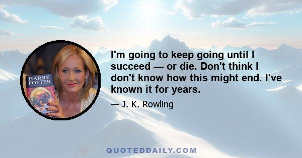 I'm going to keep going until I succeed — or die. Don't think I don't know how this might end. I've known it for years.