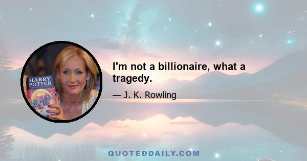 I'm not a billionaire, what a tragedy.