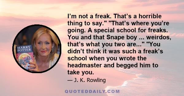 I’m not a freak. That’s a horrible thing to say. That’s where you’re going. A special school for freaks. You and that Snape boy ... weirdos, that’s what you two are... You didn’t think it was such a freak’s school when