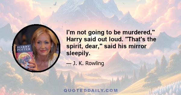 I'm not going to be murdered, Harry said out loud. That's the spirit, dear, said his mirror sleepily.