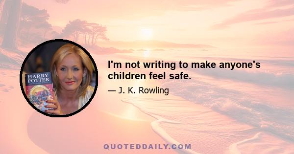 I'm not writing to make anyone's children feel safe.