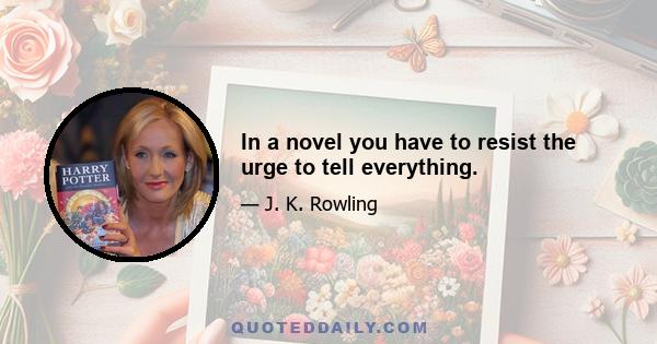 In a novel you have to resist the urge to tell everything.