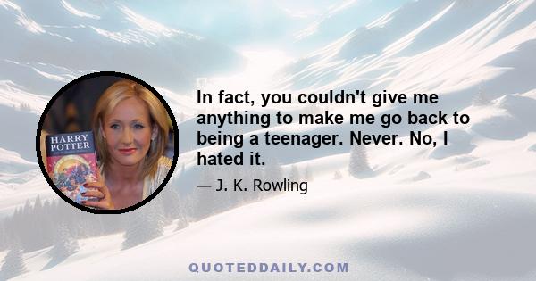 In fact, you couldn't give me anything to make me go back to being a teenager. Never. No, I hated it.