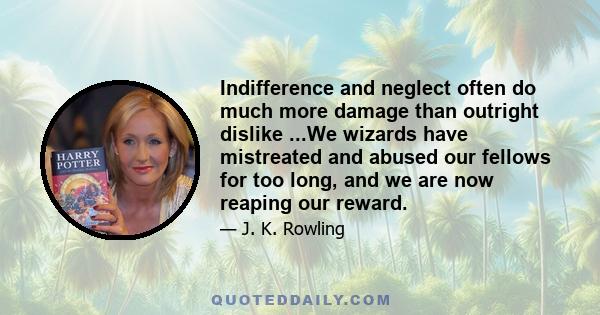 Indifference and neglect often do much more damage than outright dislike ...We wizards have mistreated and abused our fellows for too long, and we are now reaping our reward.