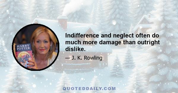 Indifference and neglect often do much more damage than outright dislike.