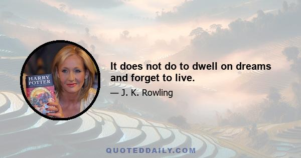 It does not do to dwell on dreams and forget to live.