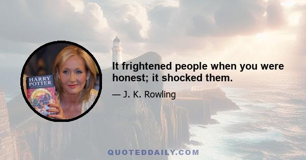 It frightened people when you were honest; it shocked them.