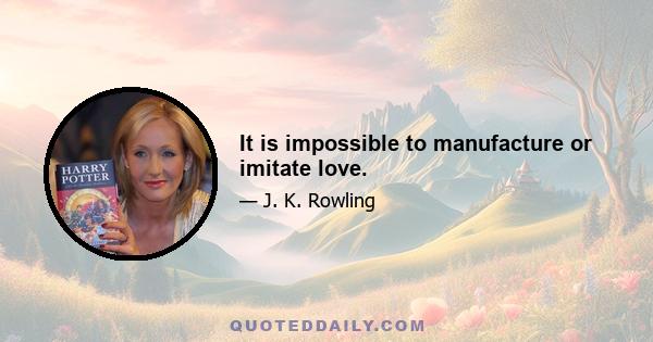 It is impossible to manufacture or imitate love.