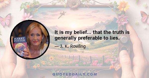 It is my belief... that the truth is generally preferable to lies.