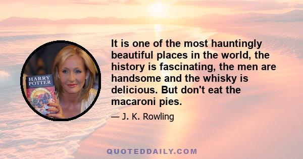 It is one of the most hauntingly beautiful places in the world, the history is fascinating, the men are handsome and the whisky is delicious. But don't eat the macaroni pies.