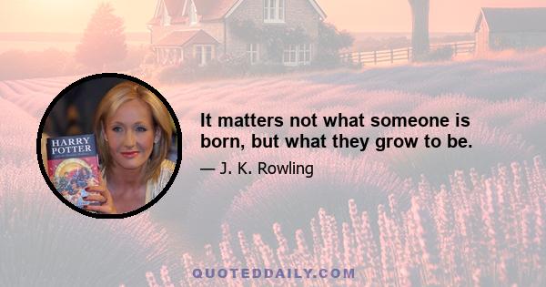 It matters not what someone is born, but what they grow to be.