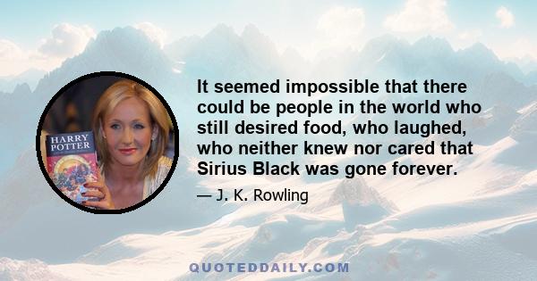 It seemed impossible that there could be people in the world who still desired food, who laughed, who neither knew nor cared that Sirius Black was gone forever.