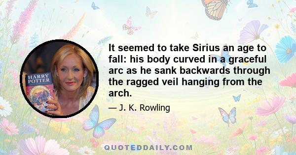 It seemed to take Sirius an age to fall: his body curved in a graceful arc as he sank backwards through the ragged veil hanging from the arch.