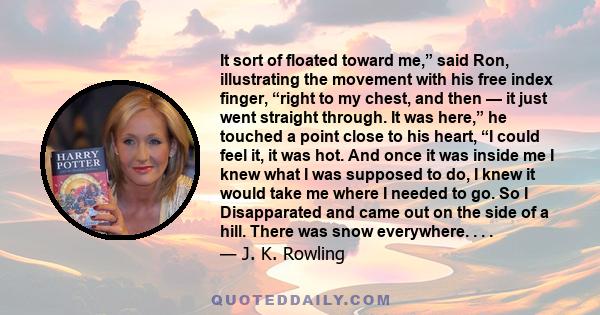 It sort of floated toward me,” said Ron, illustrating the movement with his free index finger, “right to my chest, and then — it just went straight through. It was here,” he touched a point close to his heart, “I could