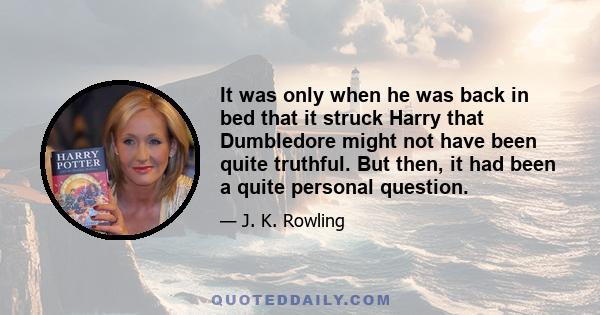 It was only when he was back in bed that it struck Harry that Dumbledore might not have been quite truthful. But then, it had been a quite personal question.