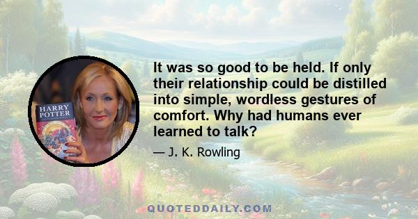 It was so good to be held. If only their relationship could be distilled into simple, wordless gestures of comfort. Why had humans ever learned to talk?