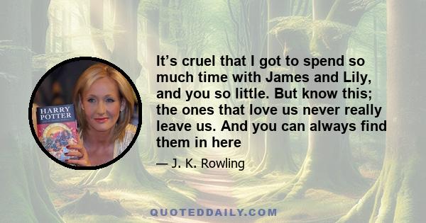 It’s cruel that I got to spend so much time with James and Lily, and you so little. But know this; the ones that love us never really leave us. And you can always find them in here