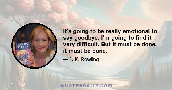 It's going to be really emotional to say goodbye. I'm going to find it very difficult. But it must be done, it must be done.