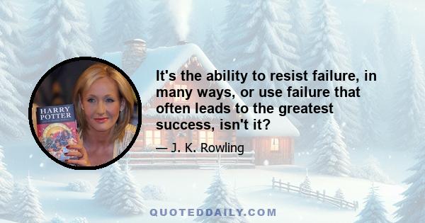 It's the ability to resist failure, in many ways, or use failure that often leads to the greatest success, isn't it?