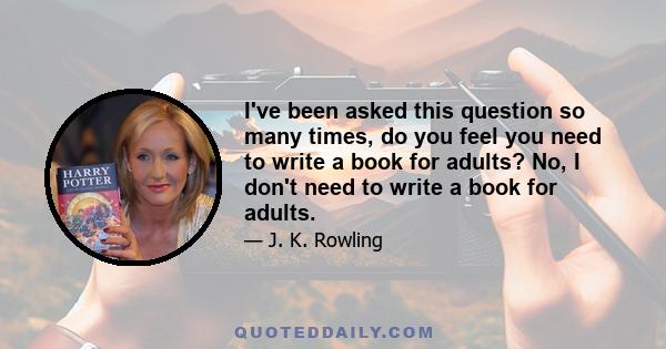 I've been asked this question so many times, do you feel you need to write a book for adults? No, I don't need to write a book for adults.