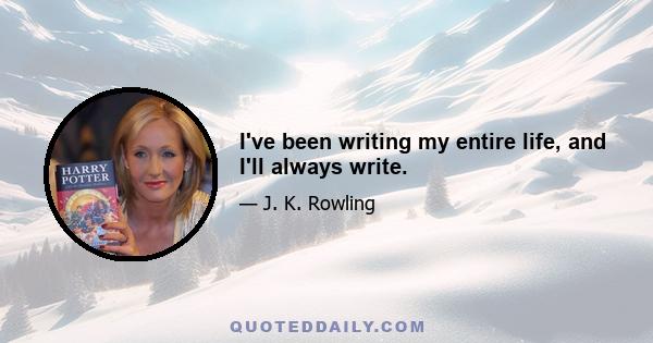 I've been writing my entire life, and I'll always write.