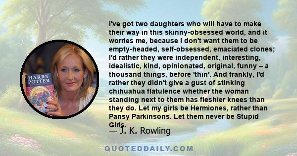 I've got two daughters who will have to make their way in this skinny-obsessed world, and it worries me, because I don't want them to be empty-headed, self-obsessed, emaciated clones; I'd rather they were independent,