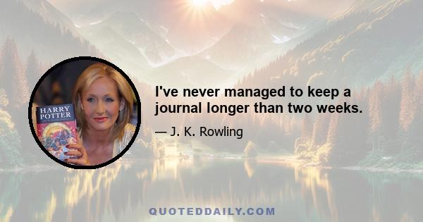 I've never managed to keep a journal longer than two weeks.