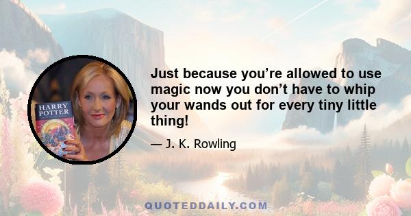 Just because you’re allowed to use magic now you don’t have to whip your wands out for every tiny little thing!