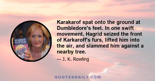 Karakarof spat onto the ground at Dumbledore's feet. In one swift movement, Hagrid seized the front of Karkaroff's furs, lifted him into the air, and slammed him against a nearby tree.