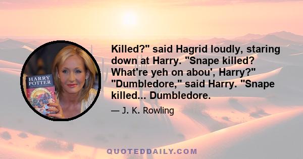 Killed? said Hagrid loudly, staring down at Harry. Snape killed? What're yeh on abou', Harry? Dumbledore, said Harry. Snape killed... Dumbledore.