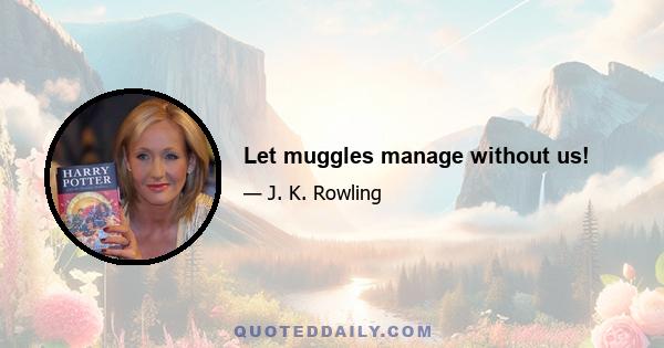 Let muggles manage without us!